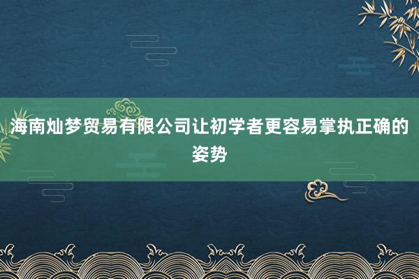 海南灿梦贸易有限公司让初学者更容易掌执正确的姿势