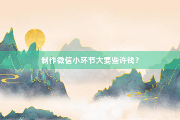 制作微信小环节大要些许钱?